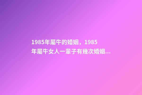 1985年屬牛的婚姻，1985年屬牛女人一輩子有幾次婚姻 1985年屬牛女人一生命運(yùn) 85年屬牛一生兩次婚姻-第1張-觀點(diǎn)-玄機(jī)派